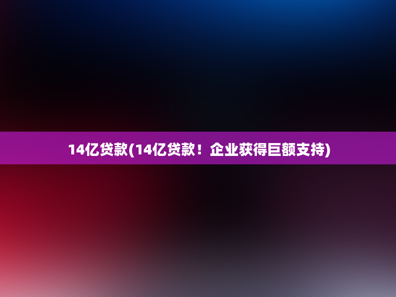 14亿贷款(14亿贷款！企业获得巨额支持)