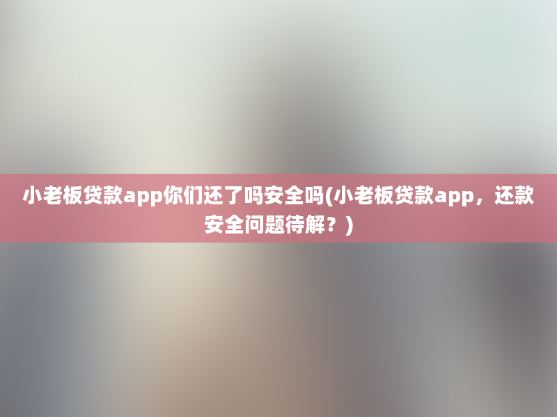 小老板贷款app你们还了吗安全吗(小老板贷款app，还款安全问题待解？)