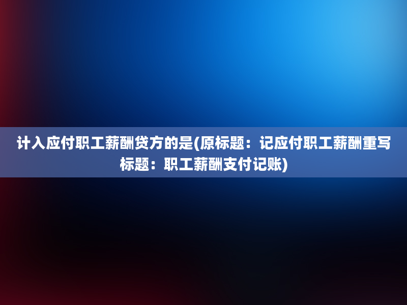 计入应付职工薪酬贷方的是(原标题：记应付职工薪酬重写标题：职工薪酬支付记账)