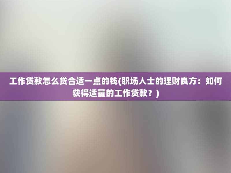 工作贷款怎么贷合适一点的钱(职场人士的理财良方：如何获得适量的工作贷款？)