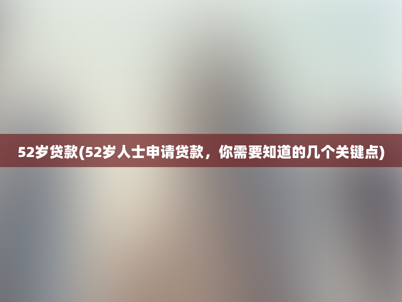 52岁贷款(52岁人士申请贷款，你需要知道的几个关键点)