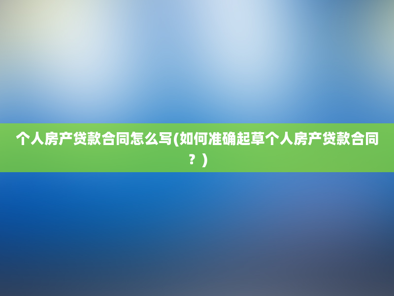 个人房产贷款合同怎么写(如何准确起草个人房产贷款合同？)