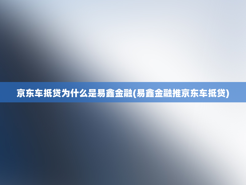 京东车抵贷为什么是易鑫金融(易鑫金融推京东车抵贷)