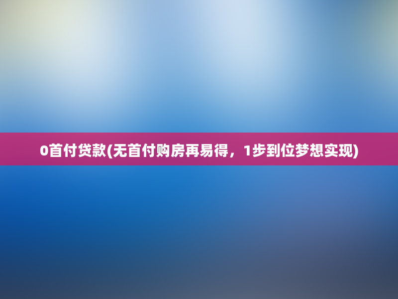 0首付贷款(无首付购房再易得，1步到位梦想实现)