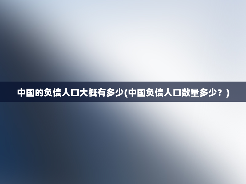 中国的负债人口大概有多少(中国负债人口数量多少？)