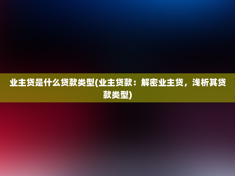 业主贷是什么贷款类型(业主贷款：解密业主贷，浅析其贷款类型)