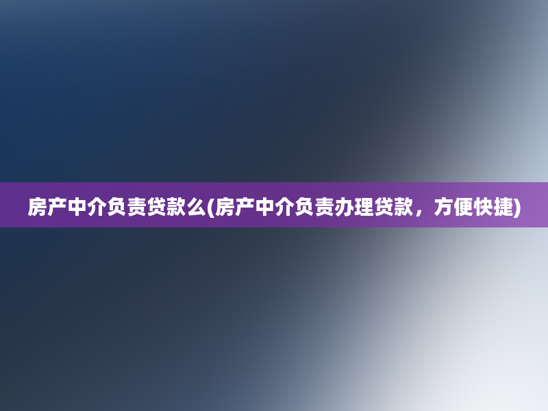 房产中介负责贷款么(房产中介负责办理贷款，方便快捷)