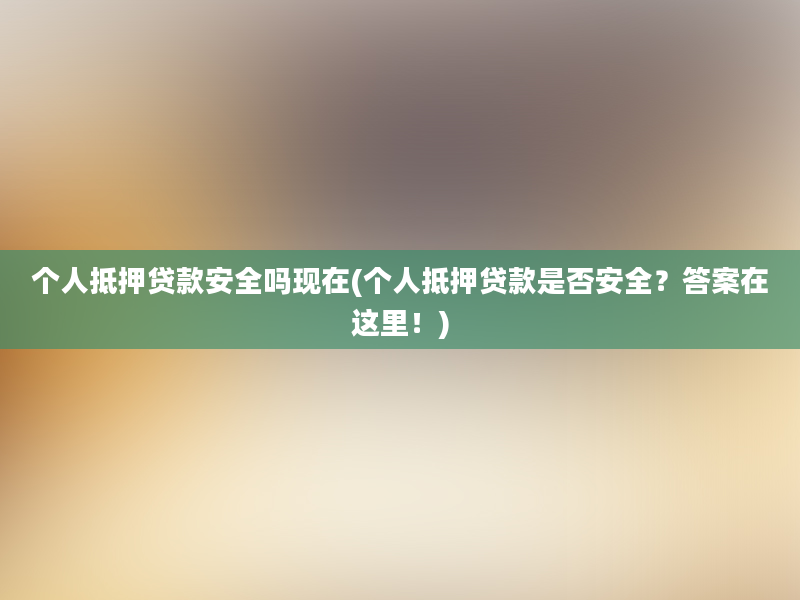 个人抵押贷款安全吗现在(个人抵押贷款是否安全？答案在这里！)