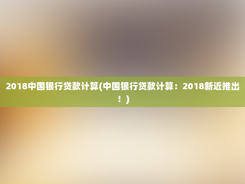 2018中国银行贷款计算(中国银行贷款计算：2018新近推出！)