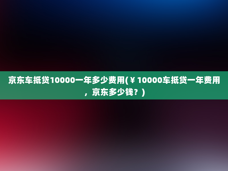 京东车抵贷10000一年多少费用(￥10000车抵贷一年费用，京东多少钱？)