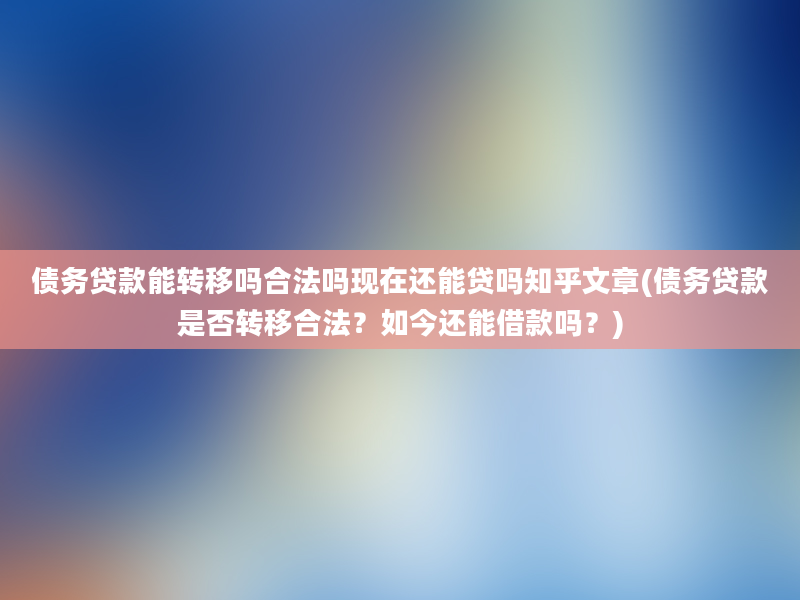 债务贷款能转移吗合法吗现在还能贷吗知乎文章(债务贷款是否转移合法？如今还能借款吗？)