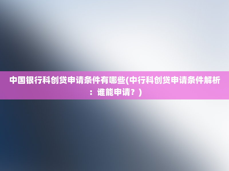 中国银行科创贷申请条件有哪些(中行科创贷申请条件解析：谁能申请？)