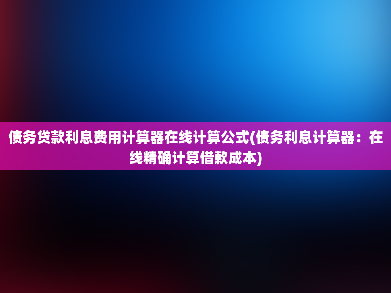 债务贷款利息费用计算器在线计算公式(债务利息计算器：在线精确计算借款成本)