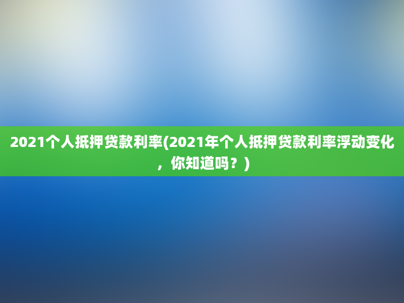 2021个人抵押贷款利率(2021年个人抵押贷款利率浮动变化，你知道吗？)