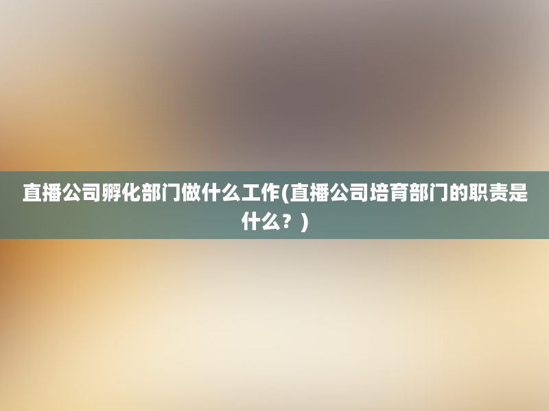 直播公司孵化部门做什么工作(直播公司培育部门的职责是什么？)