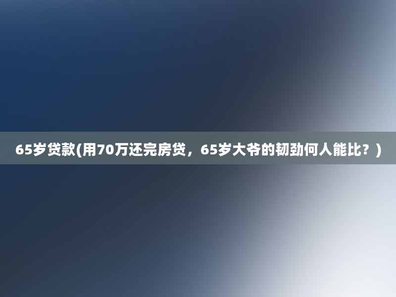 65岁贷款(用70万还完房贷，65岁大爷的韧劲何人能比？)