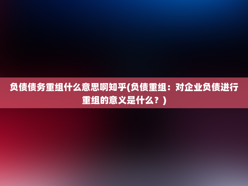 负债债务重组什么意思啊知乎(负债重组：对企业负债进行重组的意义是什么？)