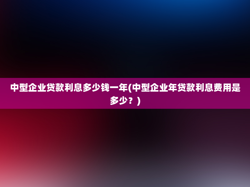 中型企业贷款利息多少钱一年(中型企业年贷款利息费用是多少？)