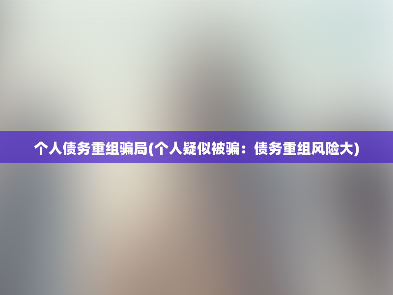 个人债务重组骗局(个人疑似被骗：债务重组风险大)