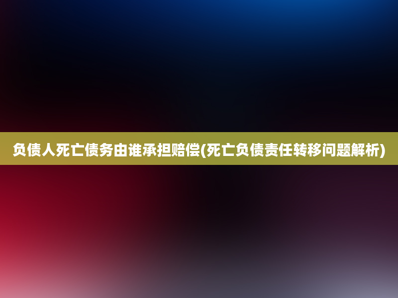 负债人死亡债务由谁承担赔偿(死亡负债责任转移问题解析)