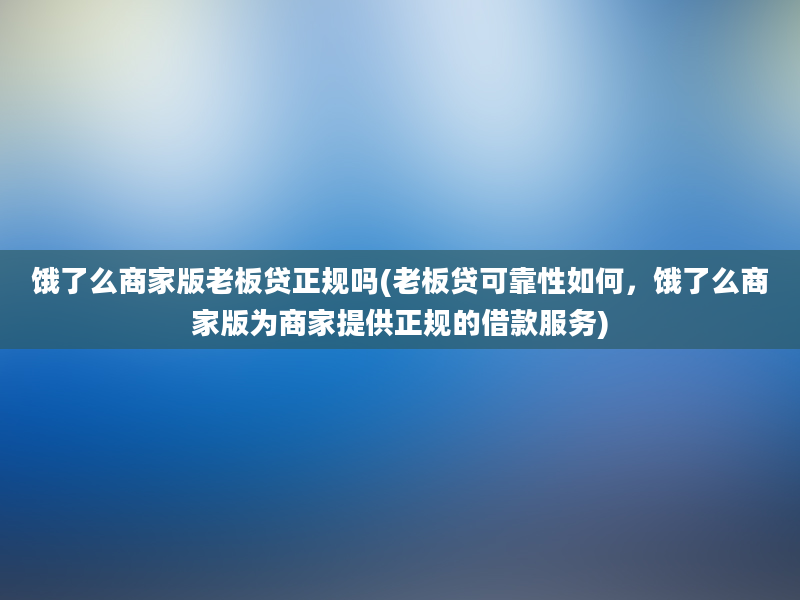 饿了么商家版老板贷正规吗(老板贷可靠性如何，饿了么商家版为商家提供正规的借款服务)