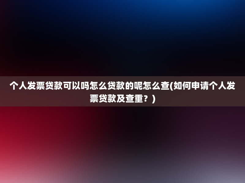 个人发票贷款可以吗怎么贷款的呢怎么查(如何申请个人发票贷款及查重？)