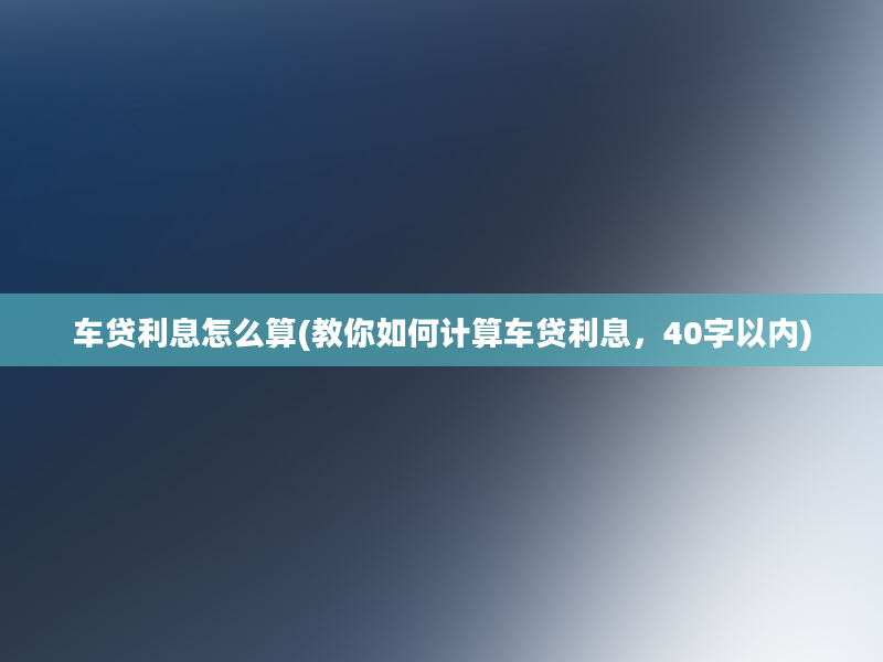 车贷利息怎么算(教你如何计算车贷利息，40字以内)