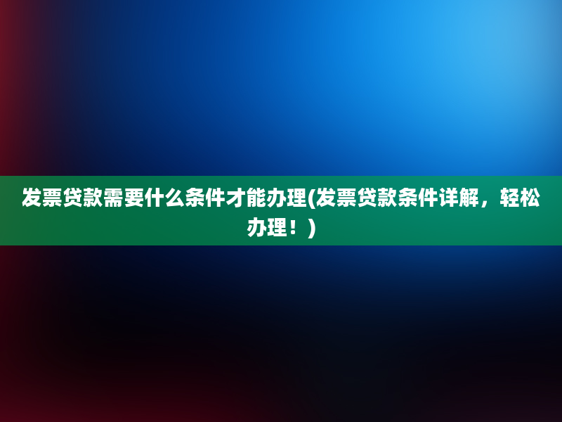 发票贷款需要什么条件才能办理(发票贷款条件详解，轻松办理！)