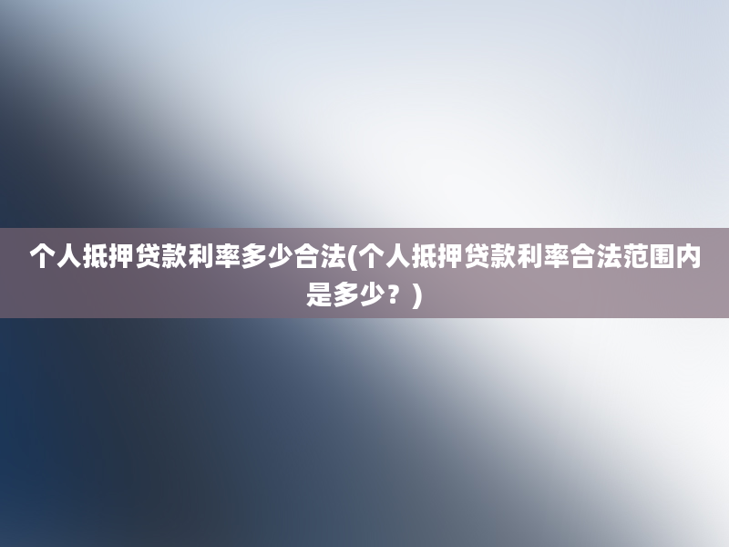 个人抵押贷款利率多少合法(个人抵押贷款利率合法范围内是多少？)