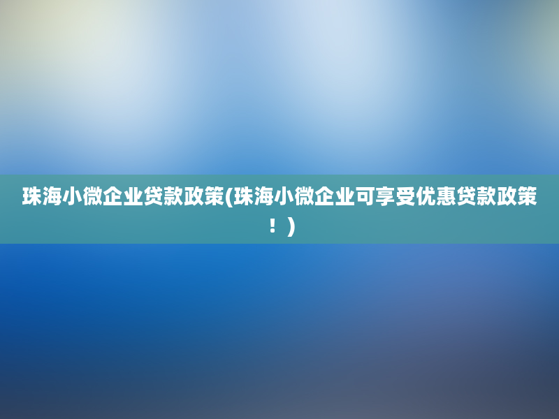 珠海小微企业贷款政策(珠海小微企业可享受优惠贷款政策！)