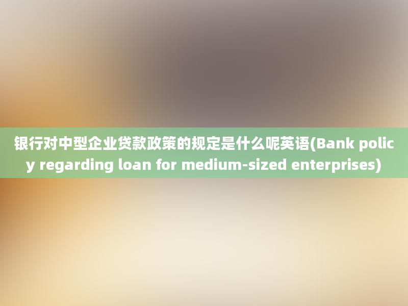 银行对中型企业贷款政策的规定是什么呢英语(Bank policy regarding loan for medium-sized enterprises)