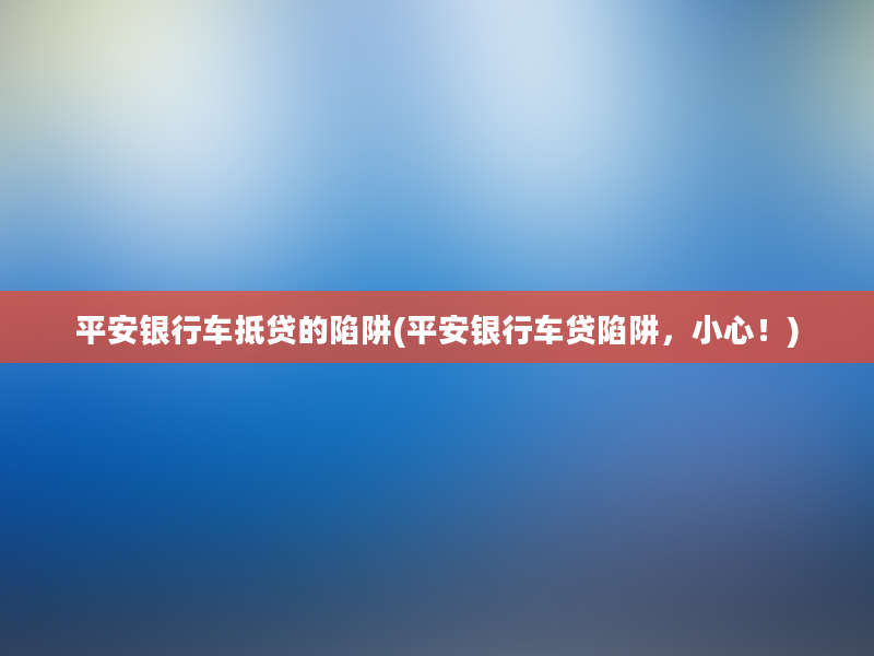 平安银行车抵贷的陷阱(平安银行车贷陷阱，小心！)