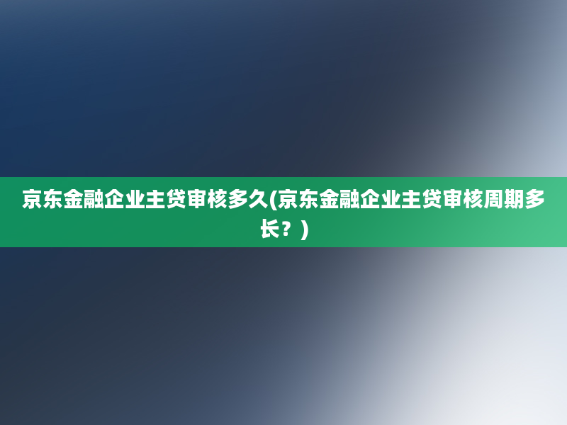 京东金融企业主贷审核多久(京东金融企业主贷审核周期多长？)