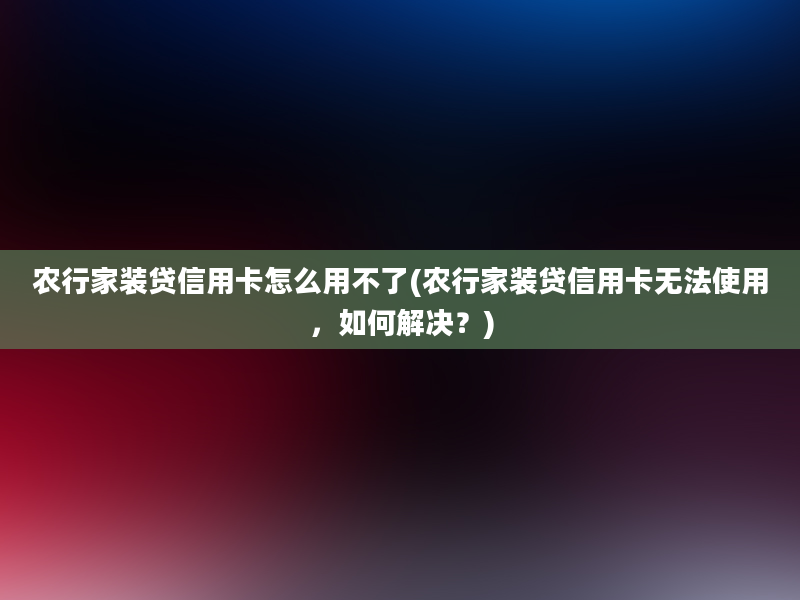 农行家装贷信用卡怎么用不了(农行家装贷信用卡无法使用，如何解决？)