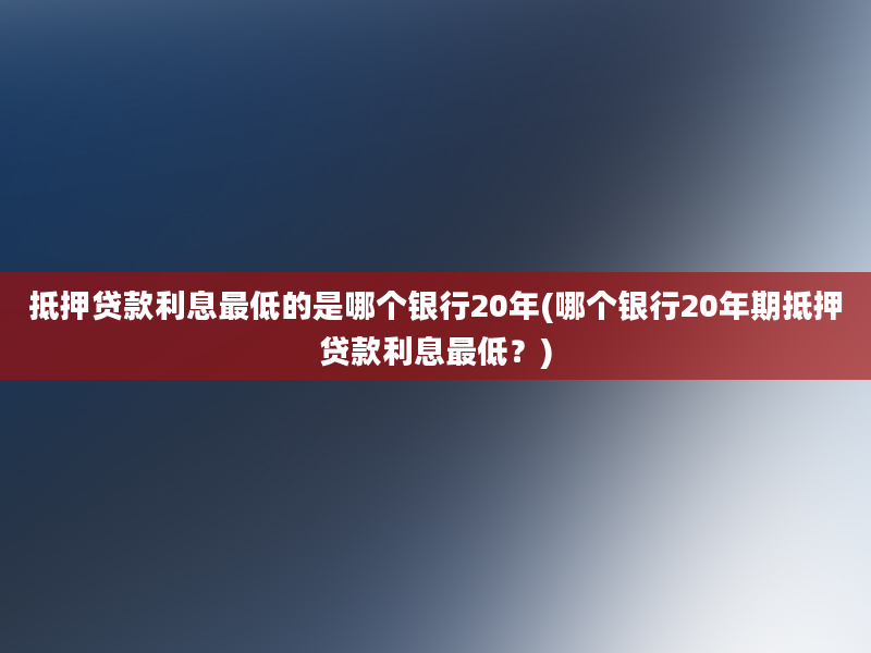 抵押贷款利息最低的是哪个银行20年(哪个银行20年期抵押贷款利息最低？)