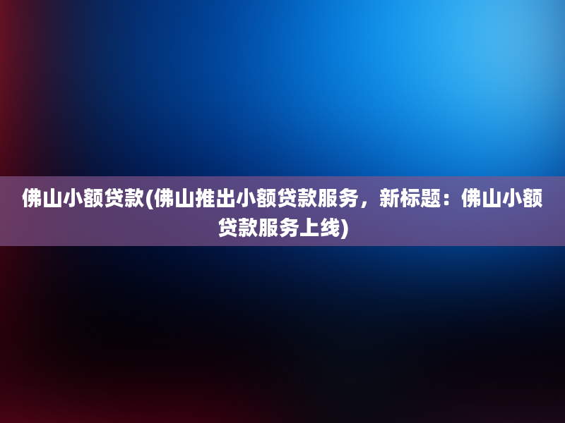 佛山小额贷款(佛山推出小额贷款服务，新标题：佛山小额贷款服务上线)