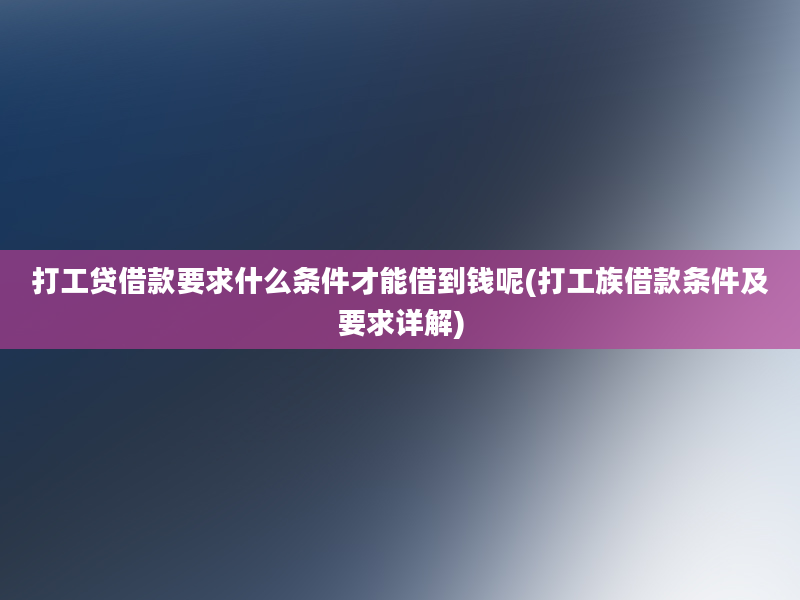 打工贷借款要求什么条件才能借到钱呢(打工族借款条件及要求详解)