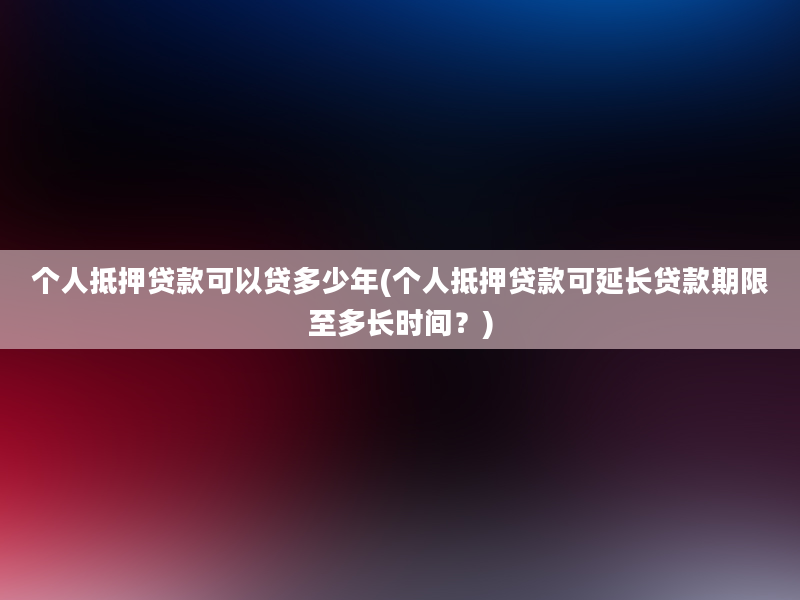 个人抵押贷款可以贷多少年(个人抵押贷款可延长贷款期限至多长时间？)