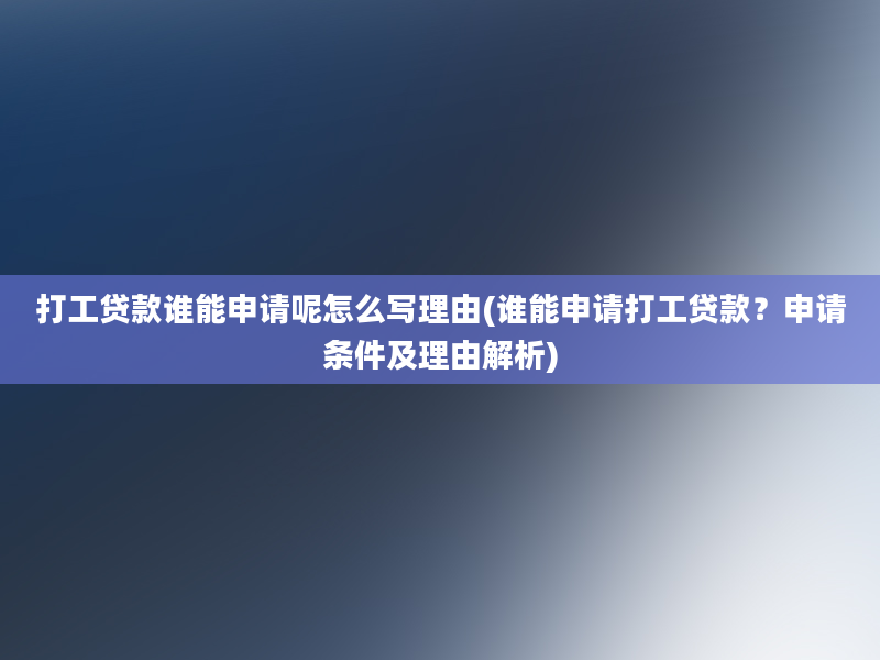 打工贷款谁能申请呢怎么写理由(谁能申请打工贷款？申请条件及理由解析)