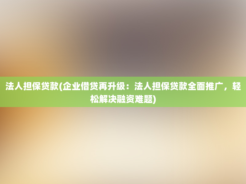 法人担保贷款(企业借贷再升级：法人担保贷款全面推广，轻松解决融资难题)