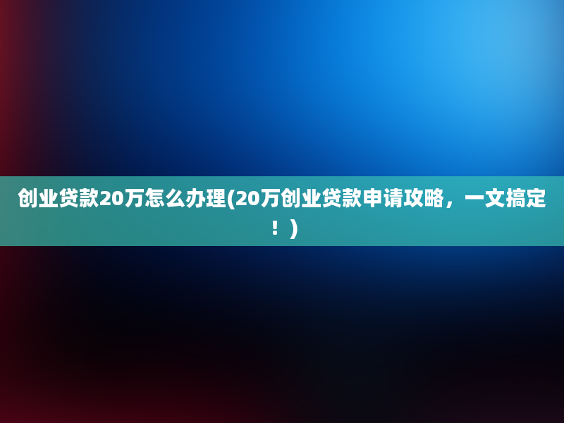 创业贷款20万怎么办理(20万创业贷款申请攻略，一文搞定！)