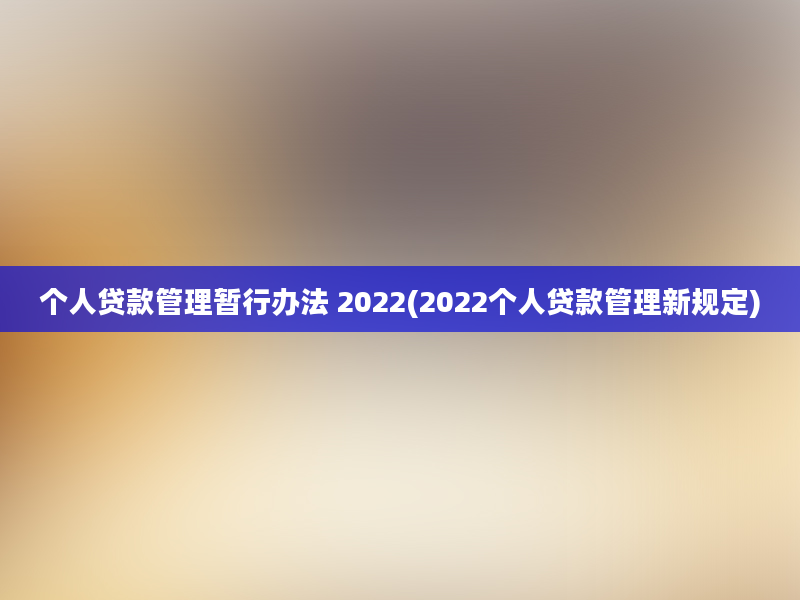 个人贷款管理暂行办法 2022(2022个人贷款管理新规定)