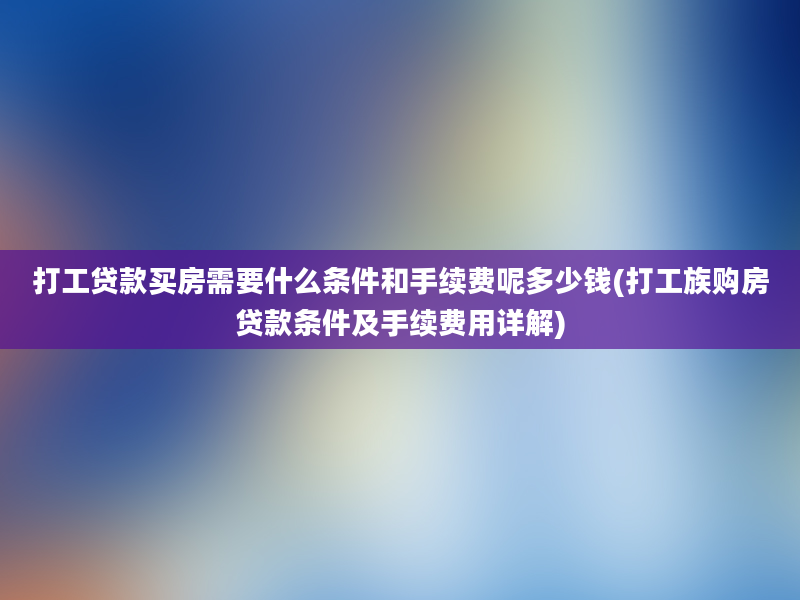 打工贷款买房需要什么条件和手续费呢多少钱(打工族购房贷款条件及手续费用详解)