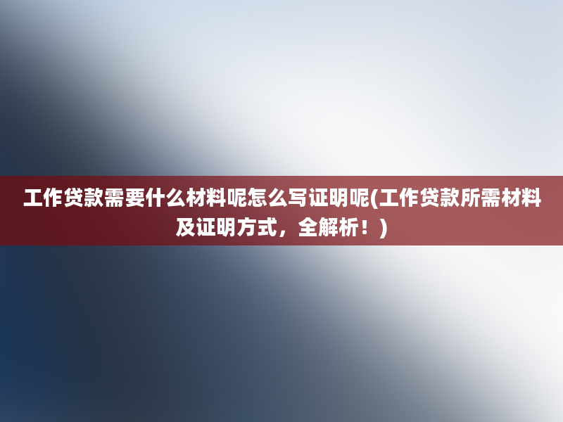 工作贷款需要什么材料呢怎么写证明呢(工作贷款所需材料及证明方式，全解析！)