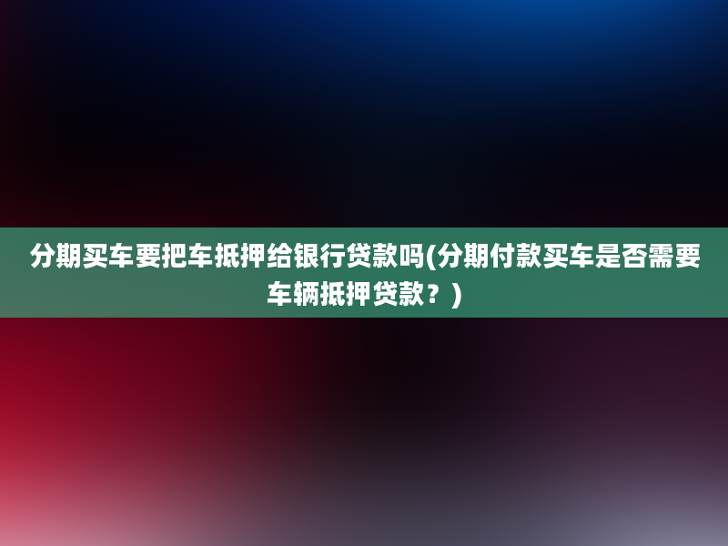 分期买车要把车抵押给银行贷款吗(分期付款买车是否需要车辆抵押贷款？)