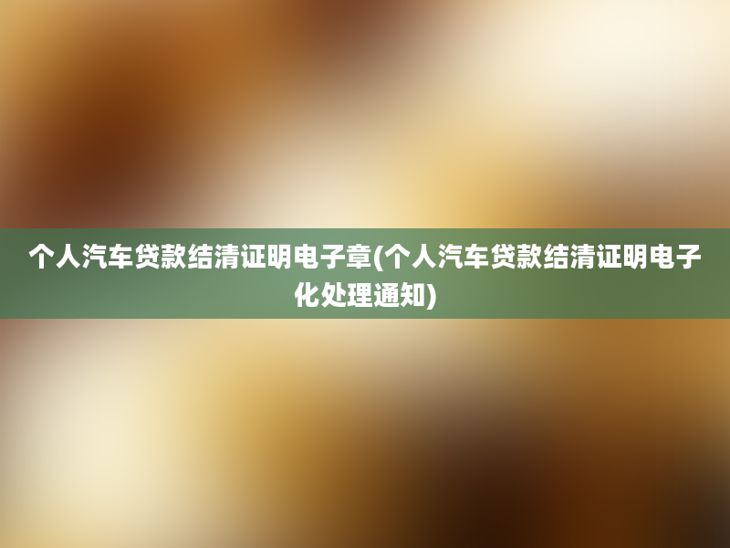 个人汽车贷款结清证明电子章(个人汽车贷款结清证明电子化处理通知)