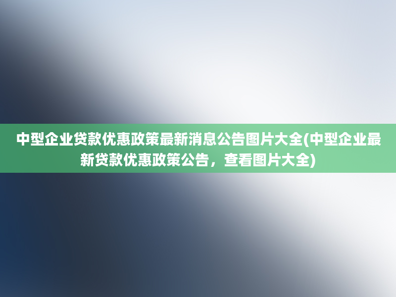 中型企业贷款优惠政策最新消息公告图片大全(中型企业最新贷款优惠政策公告，查看图片大全)