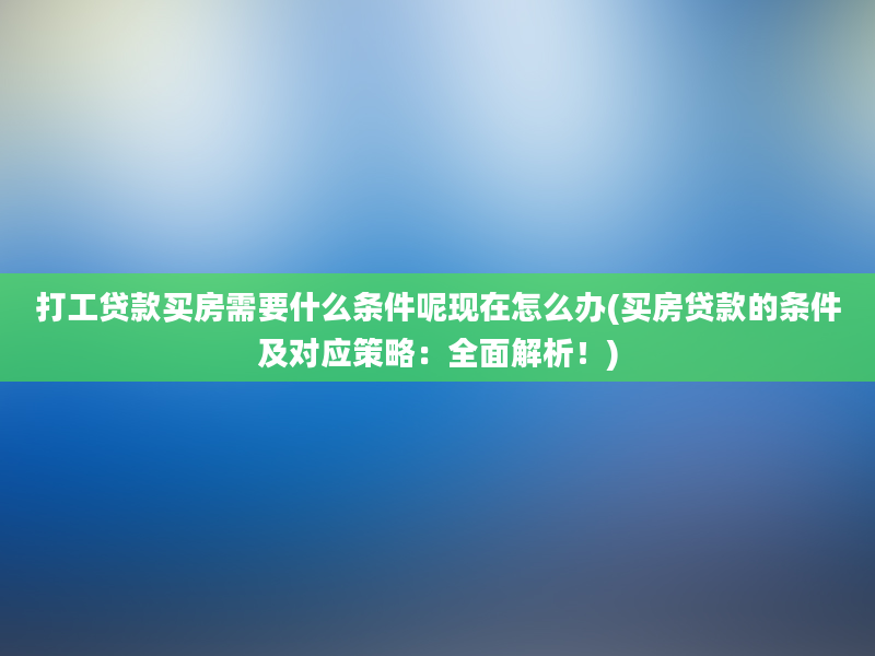 打工贷款买房需要什么条件呢现在怎么办(买房贷款的条件及对应策略：全面解析！)