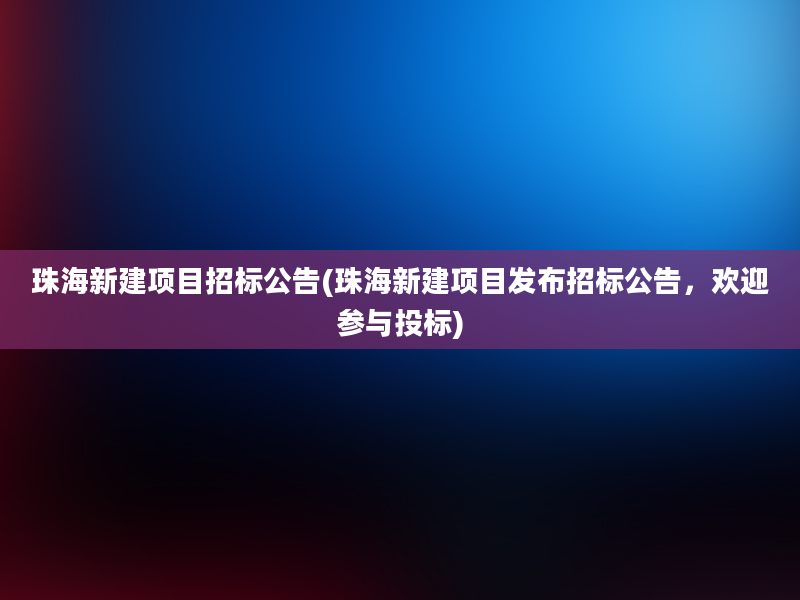 珠海新建项目招标公告(珠海新建项目发布招标公告，欢迎参与投标)