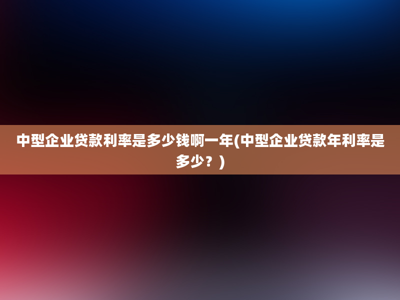 中型企业贷款利率是多少钱啊一年(中型企业贷款年利率是多少？)